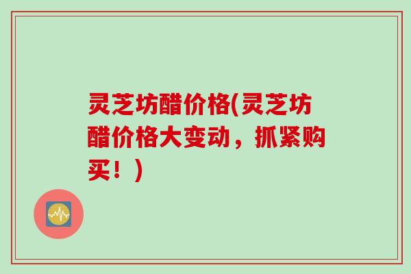 灵芝坊醋价格(灵芝坊醋价格大变动，抓紧购买！)