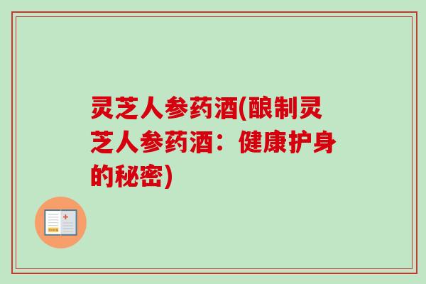 灵芝人参药酒(酿制灵芝人参药酒：健康护身的秘密)