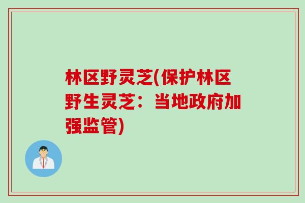 林区野灵芝(保护林区野生灵芝：当地政府加强监管)