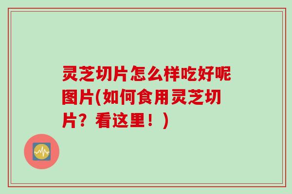 灵芝切片怎么样吃好呢图片(如何食用灵芝切片?看这里!) 灵芝切片怎么样吃好呢图片(如何食用灵芝切片?看这里!)
