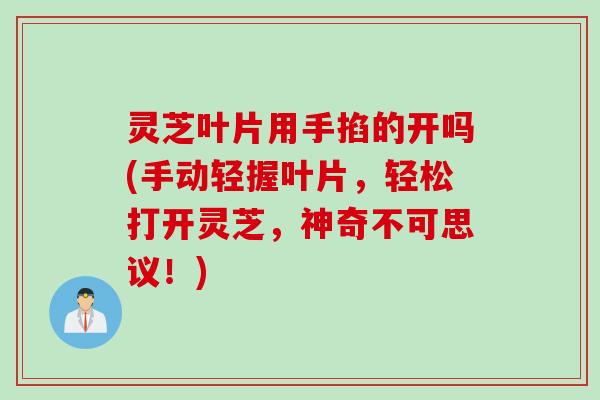 灵芝叶片用手掐的开吗(手动轻握叶片，轻松打开灵芝，神奇不可思议！)