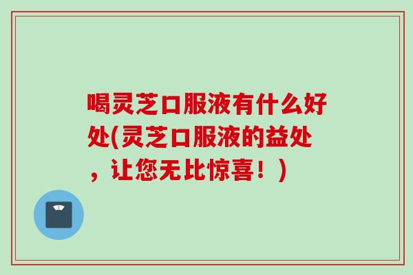 喝灵芝口服液有什么好处(灵芝口服液的益处，让您无比惊喜！)