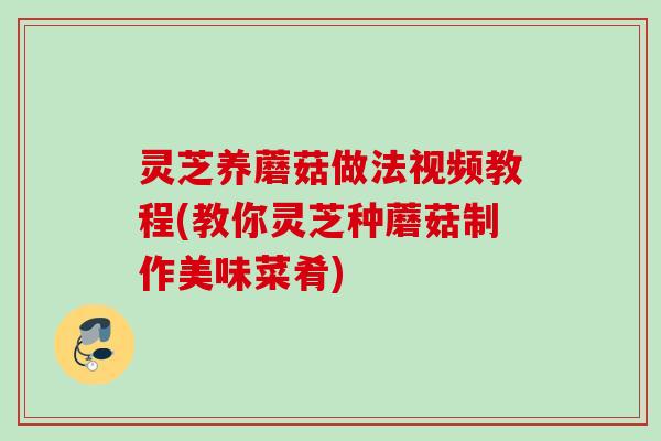 灵芝养蘑菇做法视频教程(教你灵芝种蘑菇制作美味菜肴)