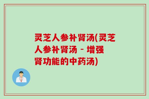 灵芝人参补肾汤(灵芝人参补肾汤 - 增强肾功能的中药汤)
