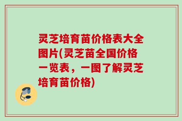 灵芝培育苗价格表大全图片(灵芝苗全国价格一览表,一图了解灵芝培育苗价格) 灵芝培育苗价格表大全图片(灵芝苗全国价格一览表,一图了解灵芝培育苗价格)