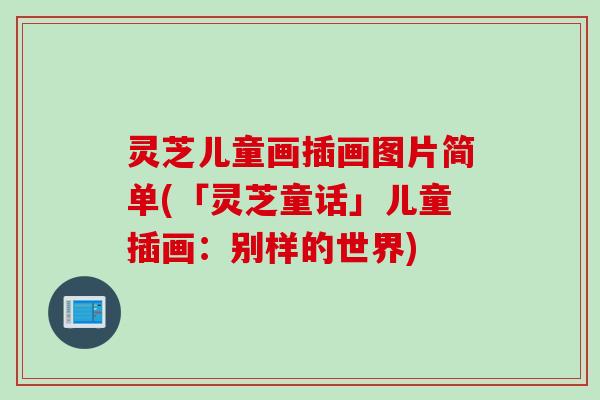灵芝儿童画插画图片简单(「灵芝童话」儿童插画：别样的世界)