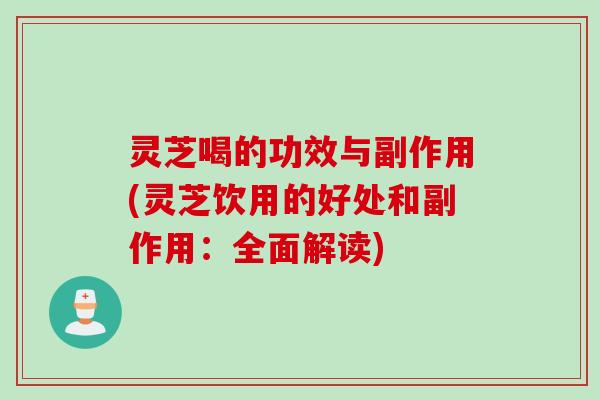 灵芝喝的功效与副作用(灵芝饮用的好处和副作用：全面解读)