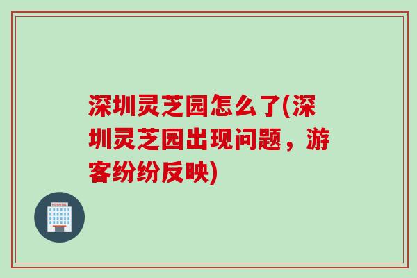 深圳灵芝园怎么了(深圳灵芝园出现问题，游客纷纷反映)