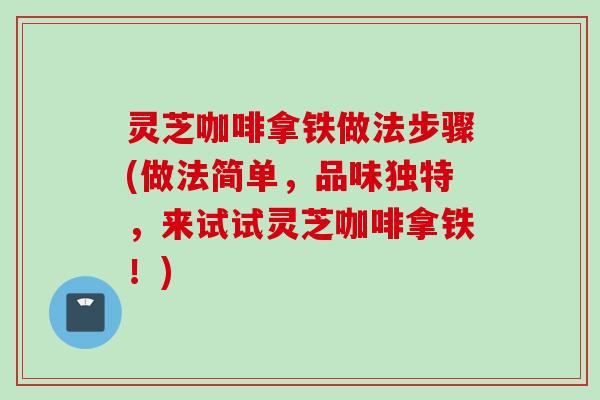 灵芝咖啡拿铁做法步骤(做法简单，品味独特，来试试灵芝咖啡拿铁！)