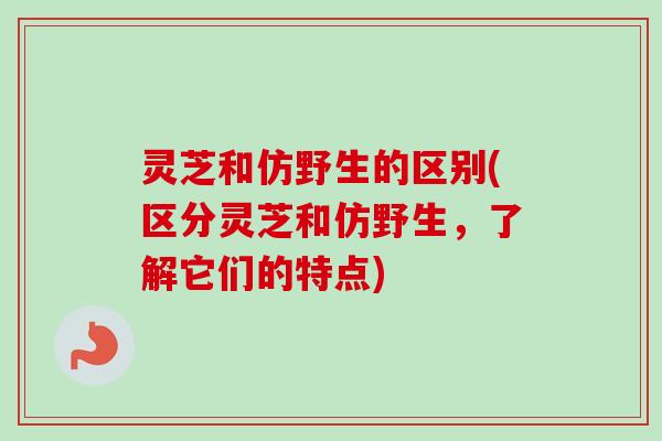 灵芝和仿野生的区别(区分灵芝和仿野生,了解它们的特点) 灵芝和仿野生的区别(区分灵芝和仿野生,了解它们的特点)