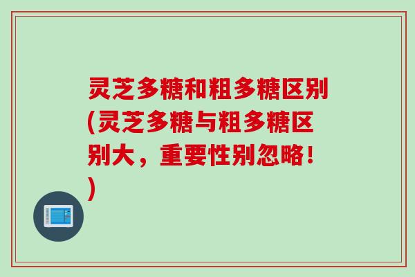 灵芝多糖和粗多糖区别(灵芝多糖与粗多糖区别大，重要性别忽略！)