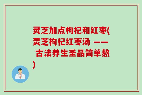 灵芝加点枸杞和红枣(灵芝枸杞红枣汤 —— 古法养生圣品简单熬) 灵芝加点枸杞和红枣(灵芝枸杞红枣汤 —— 古法养生圣品简单熬)