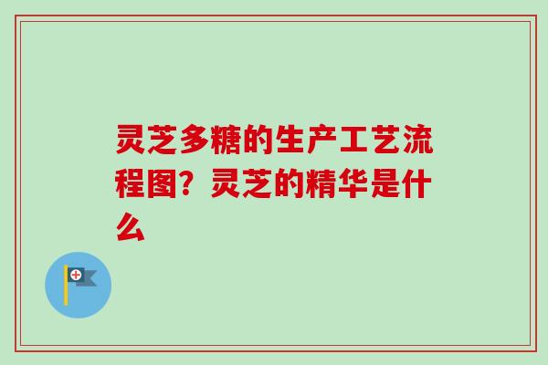 灵芝多糖的生产工艺流程图？灵芝的精华是什么