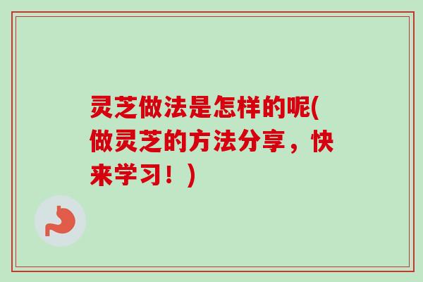 灵芝做法是怎样的呢(做灵芝的方法分享，快来学习！)