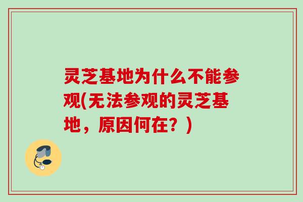 灵芝基地为什么不能参观(无法参观的灵芝基地，原因何在？)