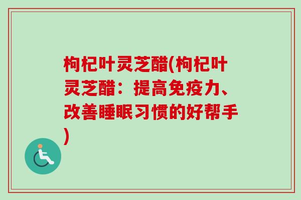 枸杞叶灵芝醋(枸杞叶灵芝醋：提高免疫力、改善睡眠习惯的好帮手)