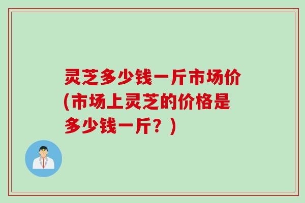 灵芝多少钱一斤市场价(市场上灵芝的价格是多少钱一斤？)
