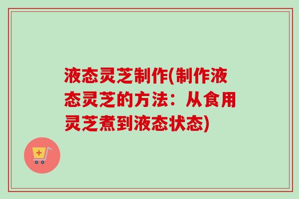液态灵芝制作(制作液态灵芝的方法:从食用灵芝煮到液态状态) 液态灵芝制作(制作液态灵芝的方法:从食用灵芝煮到液态状态)