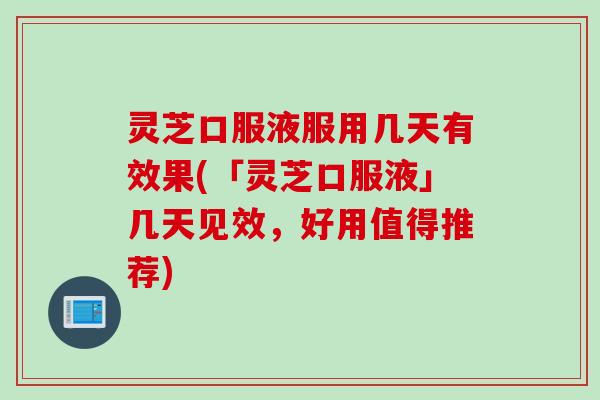 灵芝口服液服用几天有效果(「灵芝口服液」几天见效，好用值得推荐)