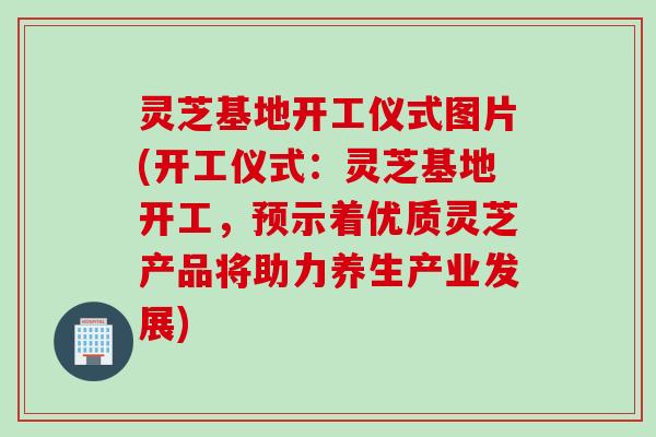 灵芝基地开工仪式图片(开工仪式：灵芝基地开工，预示着优质灵芝产品将助力养生产业发展)