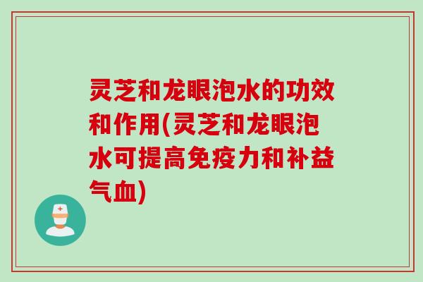 灵芝和龙眼泡水的功效和作用(灵芝和龙眼泡水可提高免疫力和补益气血)
