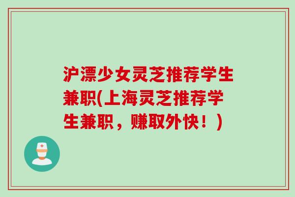 沪漂少女灵芝推荐学生兼职(上海灵芝推荐学生兼职，赚取外快！)