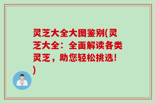 灵芝大全大图鉴别(灵芝大全：全面解读各类灵芝，助您轻松挑选!)