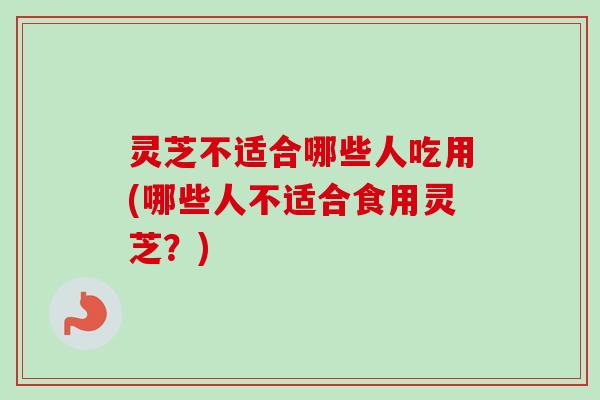 灵芝不适合哪些人吃用(哪些人不适合食用灵芝?) 灵芝不适合哪些人吃用(哪些人不适合食用灵芝?)