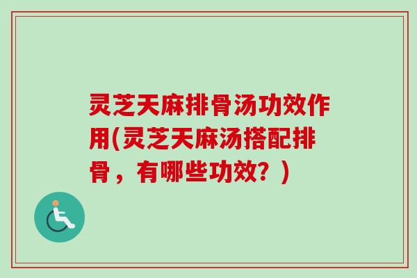 灵芝天麻排骨汤功效作用(灵芝天麻汤搭配排骨，有哪些功效？)