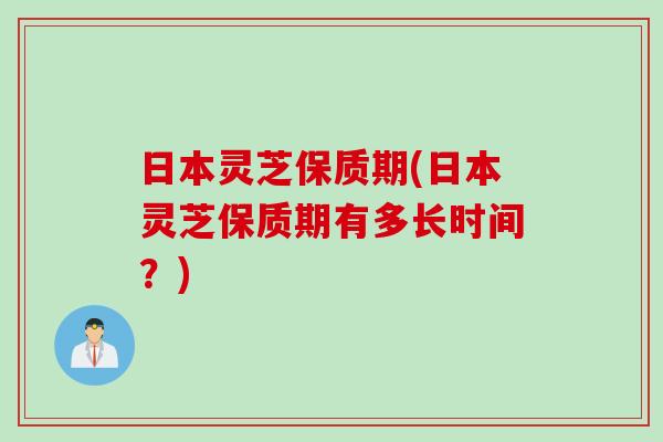 日本灵芝保质期(日本灵芝保质期有多长时间？)