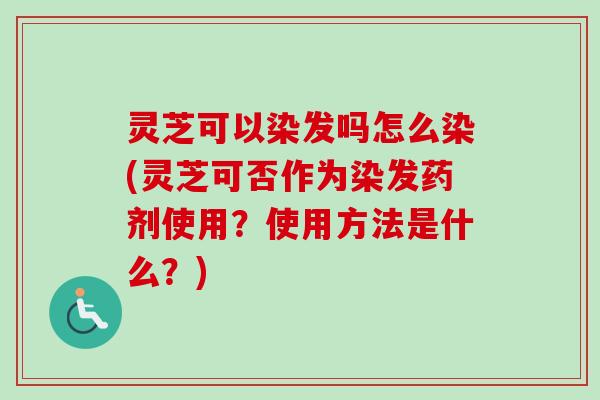 灵芝可以染发吗怎么染(灵芝可否作为染发药剂使用？使用方法是什么？)