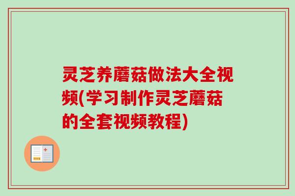 灵芝养蘑菇做法大全视频(学习制作灵芝蘑菇的全套视频教程) 灵芝养蘑菇做法大全视频(学习制作灵芝蘑菇的全套视频教程)