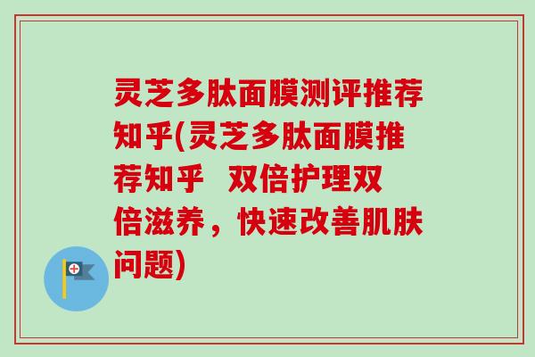 灵芝多肽面膜测评推荐知乎(灵芝多肽面膜推荐知乎 双倍护理双倍滋养,快速改善问题) 灵芝多肽面膜测评推荐知乎(灵芝多肽面膜推荐知乎 双倍护理双倍滋养,快速改善问题)