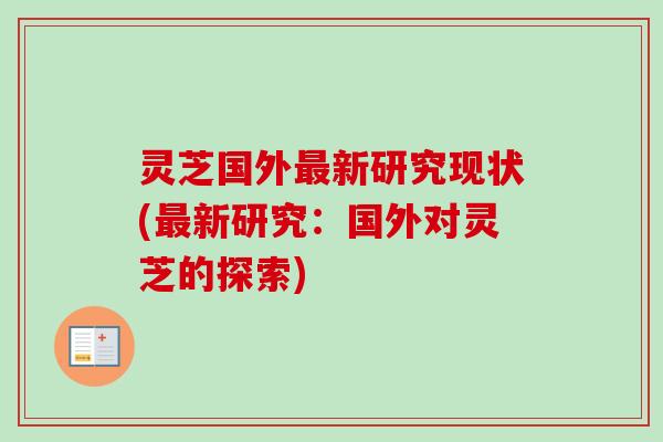 灵芝国外最新研究现状(最新研究：国外对灵芝的探索)