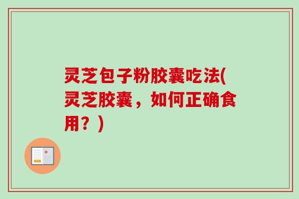 灵芝包子粉胶囊吃法(灵芝胶囊,如何正确食用?) 灵芝包子粉胶囊吃法(灵芝胶囊,如何正确食用?)