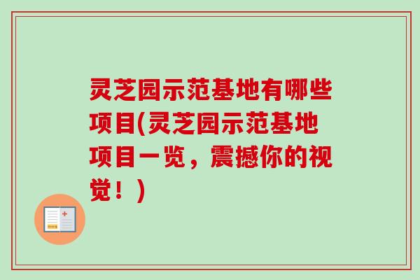 灵芝园示范基地有哪些项目(灵芝园示范基地项目一览，震撼你的视觉！)