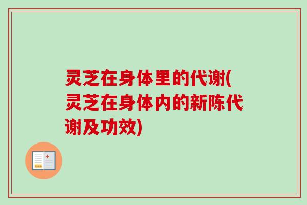 灵芝在身体里的代谢(灵芝在身体内的新陈代谢及功效)
