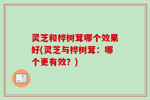 灵芝和桦树茸哪个效果好(灵芝与桦树茸:哪个更有效?) 灵芝和桦树茸哪个效果好(灵芝与桦树茸:哪个更有效?)
