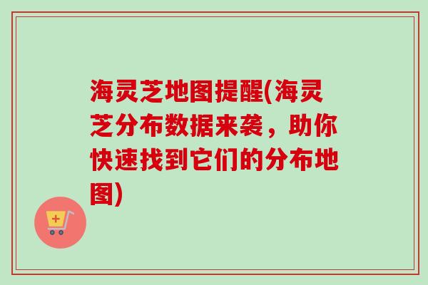 海灵芝地图提醒(海灵芝分布数据来袭，助你快速找到它们的分布地图)
