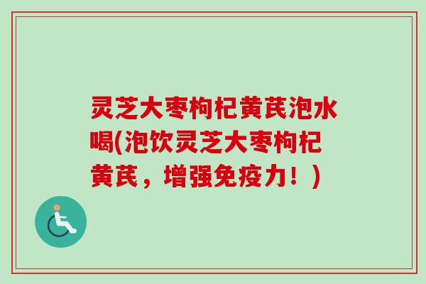 灵芝大枣枸杞黄芪泡水喝(泡饮灵芝大枣枸杞黄芪，增强免疫力！)