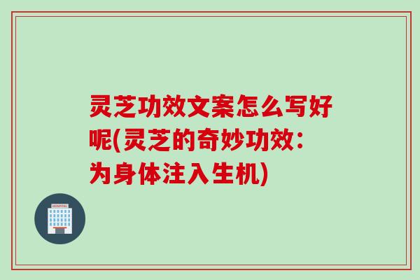 灵芝功效文案怎么写好呢(灵芝的奇妙功效:为身体注入生机) 灵芝功效文案怎么写好呢(灵芝的奇妙功效:为身体注入生机)
