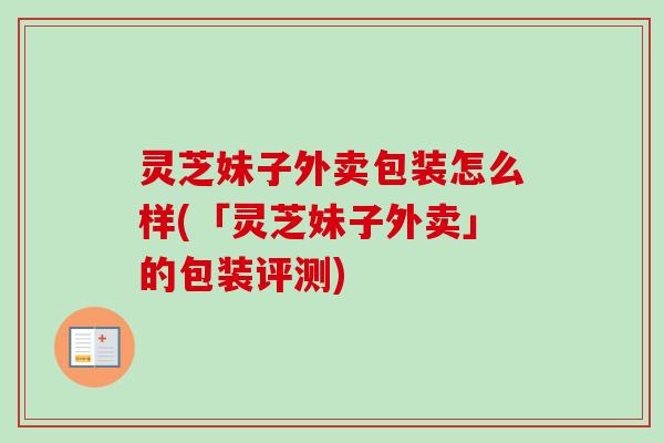 灵芝妹子外卖包装怎么样(「灵芝妹子外卖」的包装评测)