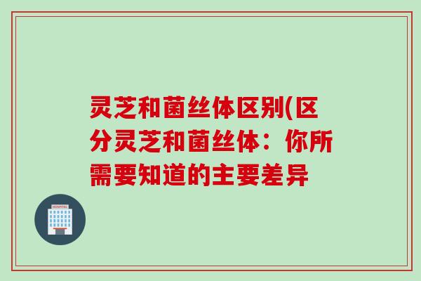 灵芝和菌丝体区别(区分灵芝和菌丝体：你所需要知道的主要差异