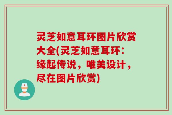 灵芝如意耳环图片欣赏大全(灵芝如意耳环：缘起传说，唯美设计，尽在图片欣赏)