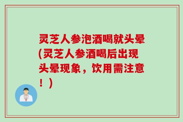 灵芝人参泡酒喝就头晕(灵芝人参酒喝后出现头晕现象，饮用需注意！)