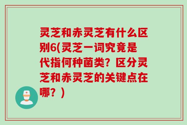 灵芝和赤灵芝有什么区别6(灵芝一词究竟是代指何种菌类?区分灵芝和赤灵芝的关键点在哪?) 灵芝和赤灵芝有什么区别6(灵芝一词究竟是代指何种菌类?区分灵芝和赤灵芝的关键点在哪?)