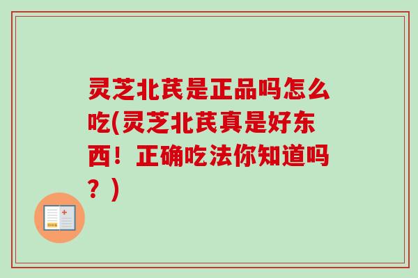 灵芝北芪是正品吗怎么吃(灵芝北芪真是好东西!正确吃法你知道吗?) 灵芝北芪是正品吗怎么吃(灵芝北芪真是好东西!正确吃法你知道吗?)
