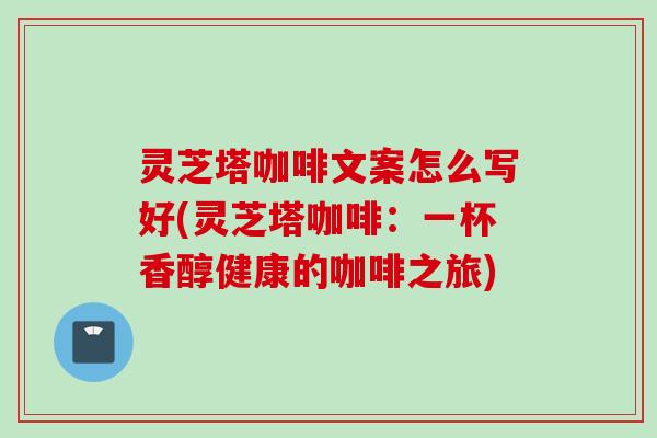 灵芝塔咖啡文案怎么写好(灵芝塔咖啡：一杯香醇健康的咖啡之旅)