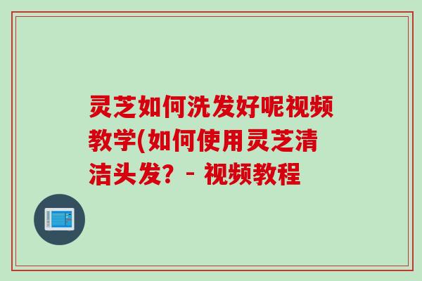 灵芝如何洗发好呢视频教学(如何使用灵芝清洁头发？- 视频教程