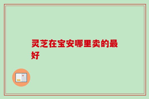 灵芝在宝安哪里卖的好 灵芝在宝安哪里卖的好
